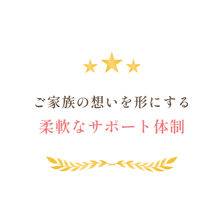 ご家族の想いを形にする柔軟なサポート体制